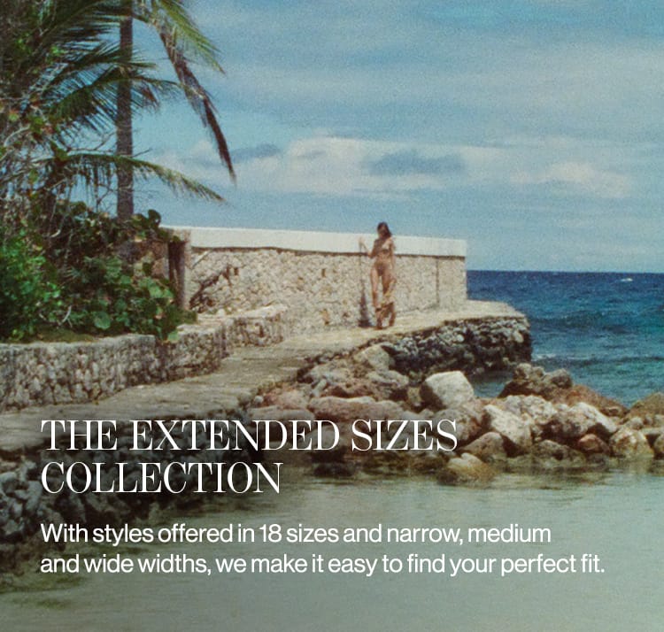 THE EXTENDED SIZES COLLECTION With styles offered in 18 sizes and narrow, medium and wide widths, we make it easy to find your perfect fit.